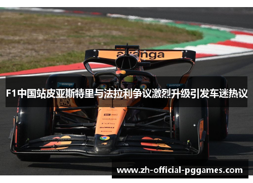 F1中国站皮亚斯特里与法拉利争议激烈升级引发车迷热议