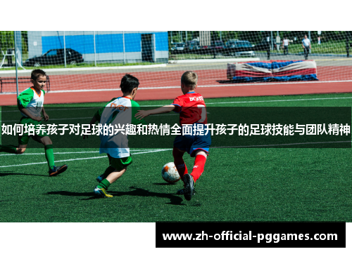 如何培养孩子对足球的兴趣和热情全面提升孩子的足球技能与团队精神