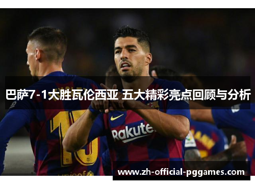 巴萨7-1大胜瓦伦西亚 五大精彩亮点回顾与分析