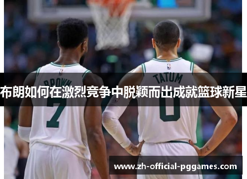 布朗如何在激烈竞争中脱颖而出成就篮球新星