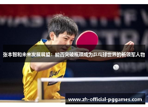 张本智和未来发展展望：能否突破瓶颈成为乒乓球世界的新领军人物
