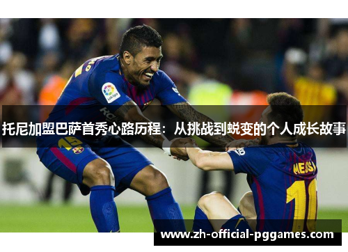 托尼加盟巴萨首秀心路历程：从挑战到蜕变的个人成长故事