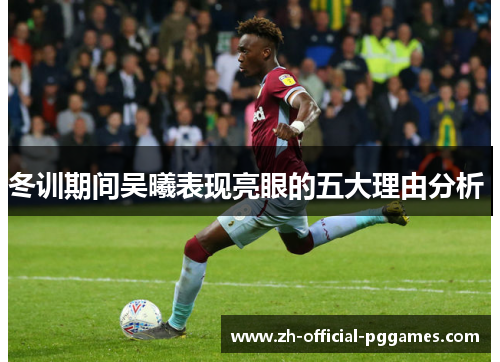 冬训期间吴曦表现亮眼的五大理由分析 