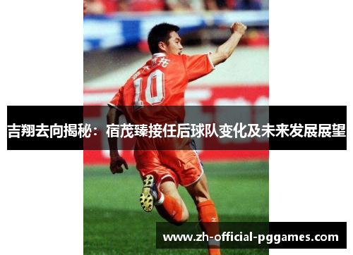 吉翔去向揭秘：宿茂臻接任后球队变化及未来发展展望