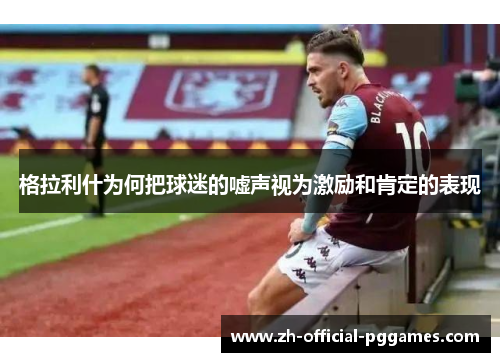 格拉利什为何把球迷的嘘声视为激励和肯定的表现