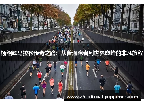杨绍辉马拉松传奇之路：从普通跑者到世界巅峰的非凡旅程