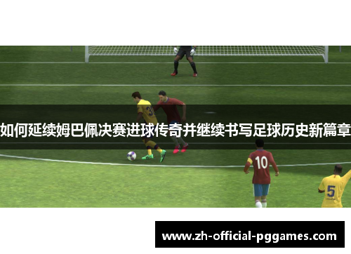 如何延续姆巴佩决赛进球传奇并继续书写足球历史新篇章
