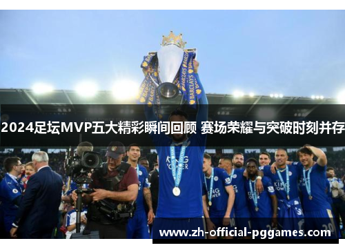 2024足坛MVP五大精彩瞬间回顾 赛场荣耀与突破时刻并存