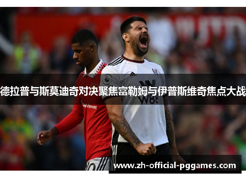 德拉普与斯莫迪奇对决聚焦富勒姆与伊普斯维奇焦点大战