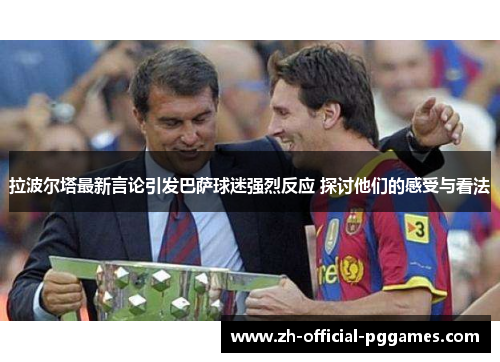 拉波尔塔最新言论引发巴萨球迷强烈反应 探讨他们的感受与看法