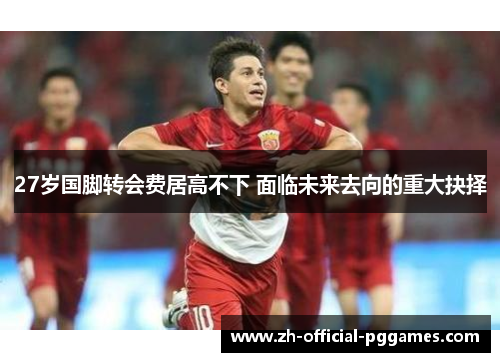 27岁国脚转会费居高不下 面临未来去向的重大抉择