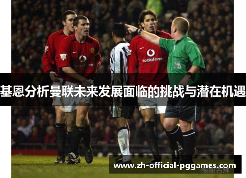 基恩分析曼联未来发展面临的挑战与潜在机遇