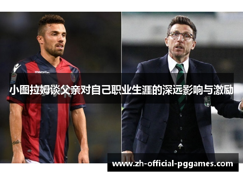 小图拉姆谈父亲对自己职业生涯的深远影响与激励