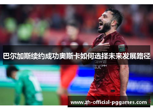 巴尔加斯续约成功奥斯卡如何选择未来发展路径