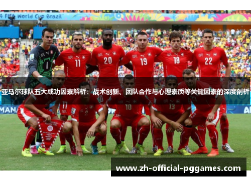 亚马尔球队五大成功因素解析：战术创新、团队合作与心理素质等关键因素的深度剖析