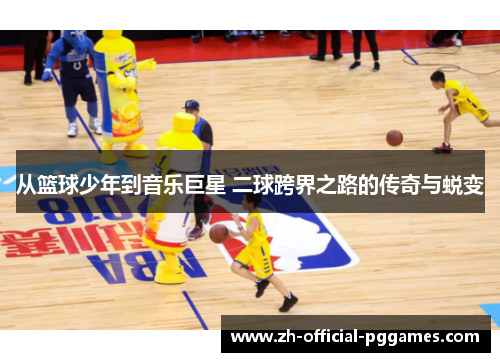 从篮球少年到音乐巨星 二球跨界之路的传奇与蜕变