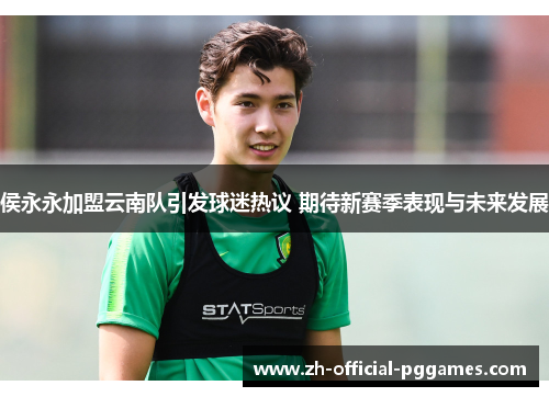 侯永永加盟云南队引发球迷热议 期待新赛季表现与未来发展