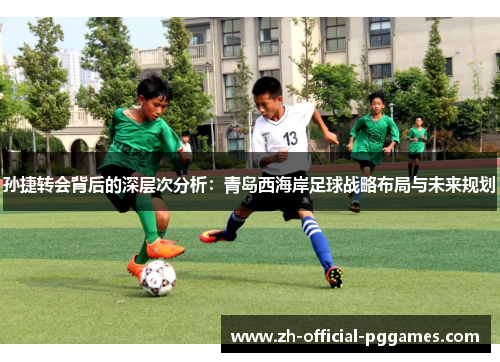 孙捷转会背后的深层次分析：青岛西海岸足球战略布局与未来规划