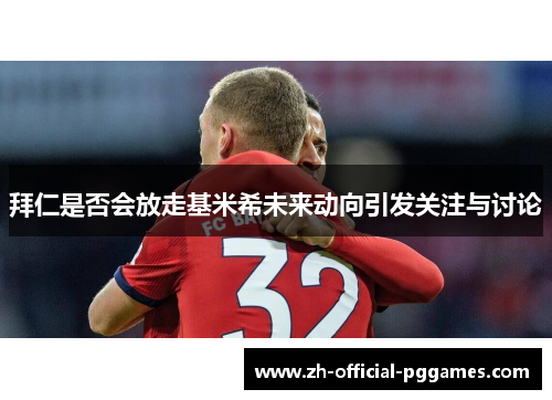 拜仁是否会放走基米希未来动向引发关注与讨论