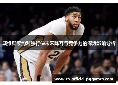 戴维斯续约对独行侠未来阵容与竞争力的深远影响分析