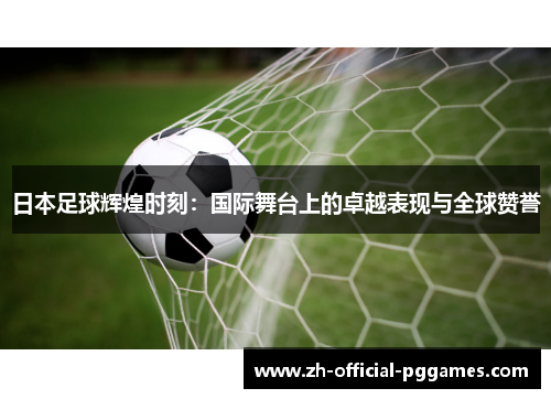 日本足球辉煌时刻：国际舞台上的卓越表现与全球赞誉