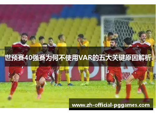 世预赛40强赛为何不使用VAR的五大关键原因解析