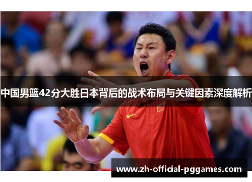 中国男篮42分大胜日本背后的战术布局与关键因素深度解析