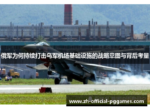 俄军为何持续打击乌军机场基础设施的战略意图与背后考量