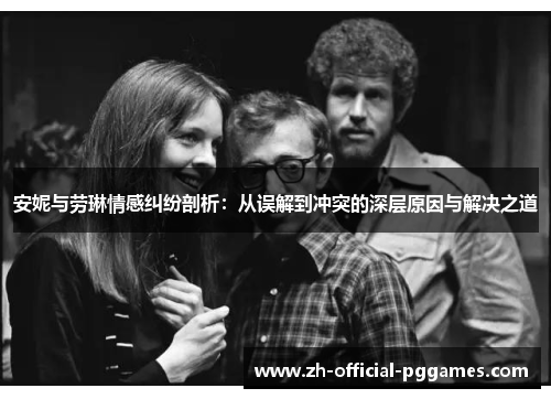 安妮与劳琳情感纠纷剖析：从误解到冲突的深层原因与解决之道