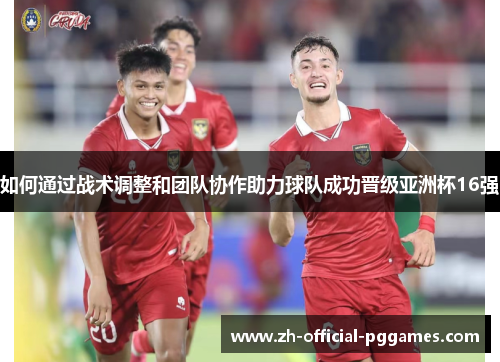 如何通过战术调整和团队协作助力球队成功晋级亚洲杯16强