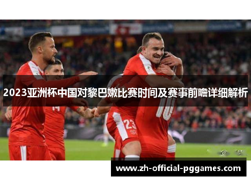 2023亚洲杯中国对黎巴嫩比赛时间及赛事前瞻详细解析