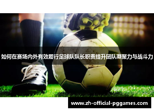 如何在赛场内外有效履行足球队队长职责提升团队凝聚力与战斗力