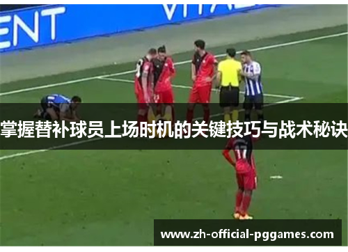 掌握替补球员上场时机的关键技巧与战术秘诀 掌握替补球员上场时机的关键技巧与战术秘诀