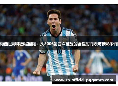 梅西世界杯历程回顾:从2006到四次征战的全程时间表与精彩瞬间 梅西世界杯历程回顾:从2006到四次征战的全程时间表与精彩瞬间