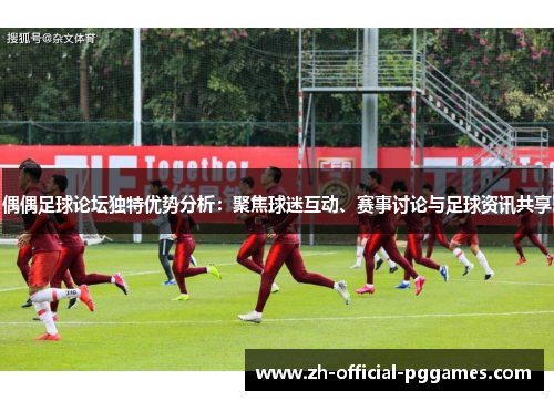 偶偶足球论坛独特优势分析:聚焦球迷互动、赛事讨论与足球资讯共享 偶偶足球论坛独特优势分析:聚焦球迷互动、赛事讨论与足球资讯共享