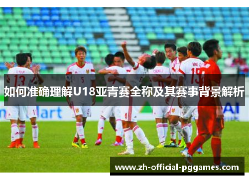 如何准确理解U18亚青赛全称及其赛事背景解析 如何准确理解U18亚青赛全称及其赛事背景解析