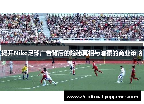 揭开Nike足球广告背后的隐秘真相与潜藏的商业策略 揭开Nike足球广告背后的隐秘真相与潜藏的商业策略