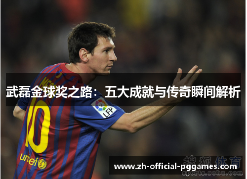 武磊金球奖之路：五大成就与传奇瞬间解析