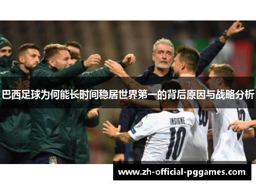 巴西足球为何能长时间稳居世界第一的背后原因与战略分析 巴西足球为何能长时间稳居世界第一的背后原因与战略分析