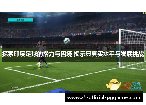 探索印度足球的潜力与困境 揭示其真实水平与发展挑战 探索印度足球的潜力与困境 揭示其真实水平与发展挑战