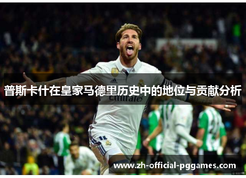 普斯卡什在皇家马德里历史中的地位与贡献分析 普斯卡什在皇家马德里历史中的地位与贡献分析