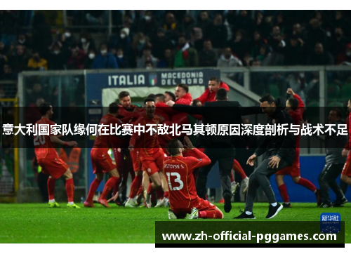 意大利国家队缘何在比赛中不敌北马其顿原因深度剖析与战术不足