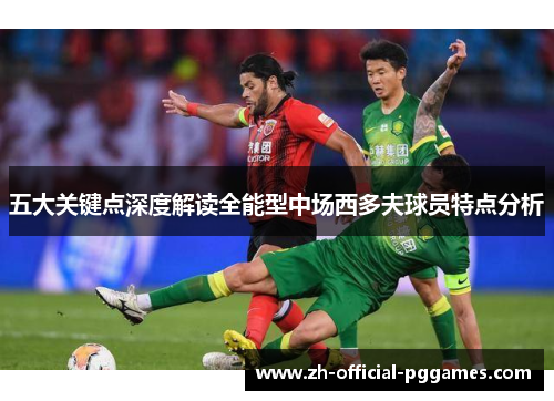 五大关键点深度解读全能型中场西多夫球员特点分析