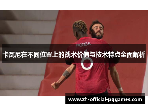 卡瓦尼在不同位置上的战术价值与技术特点全面解析