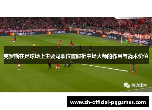 克罗斯在足球场上主要司职位置解析中场大师的作用与战术价值