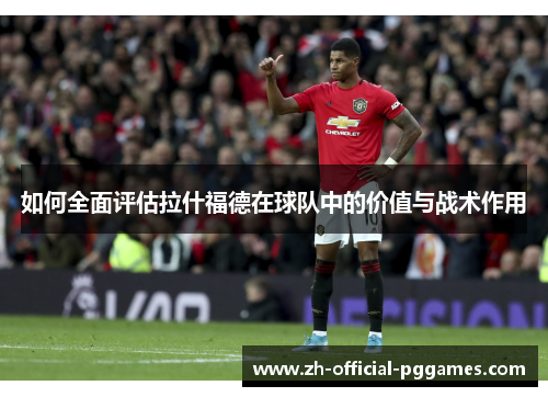 如何全面评估拉什福德在球队中的价值与战术作用