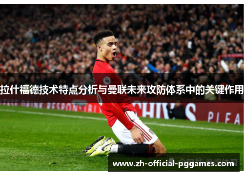 拉什福德技术特点分析与曼联未来攻防体系中的关键作用