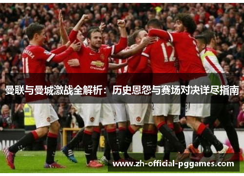 曼联与曼城激战全解析:历史恩怨与赛场对决详尽指南 曼联与曼城激战全解析:历史恩怨与赛场对决详尽指南