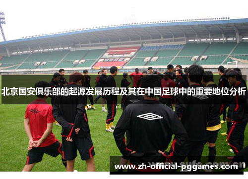 北京国安俱乐部的起源发展历程及其在中国足球中的重要地位分析 北京国安俱乐部的起源发展历程及其在中国足球中的重要地位分析