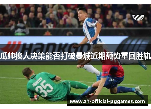 瓜帅换人决策能否打破曼城近期颓势重回胜轨 瓜帅换人决策能否打破曼城近期颓势重回胜轨